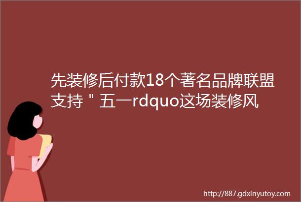 先装修后付款18个著名品牌联盟支持＂五一rdquo这场装修风暴惊动整个新宁