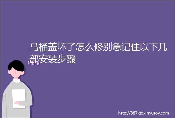 马桶盖坏了怎么修别急记住以下几部安装步骤